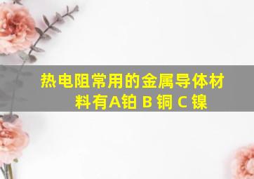 热电阻常用的金属导体材料有A铂 B 铜 C 镍